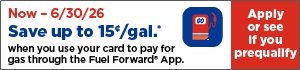 Now - 06/30/26 Save up to 15&cent;/ gal* when you use your card to pay for gas through the Fuel Forward® App. Apply Below